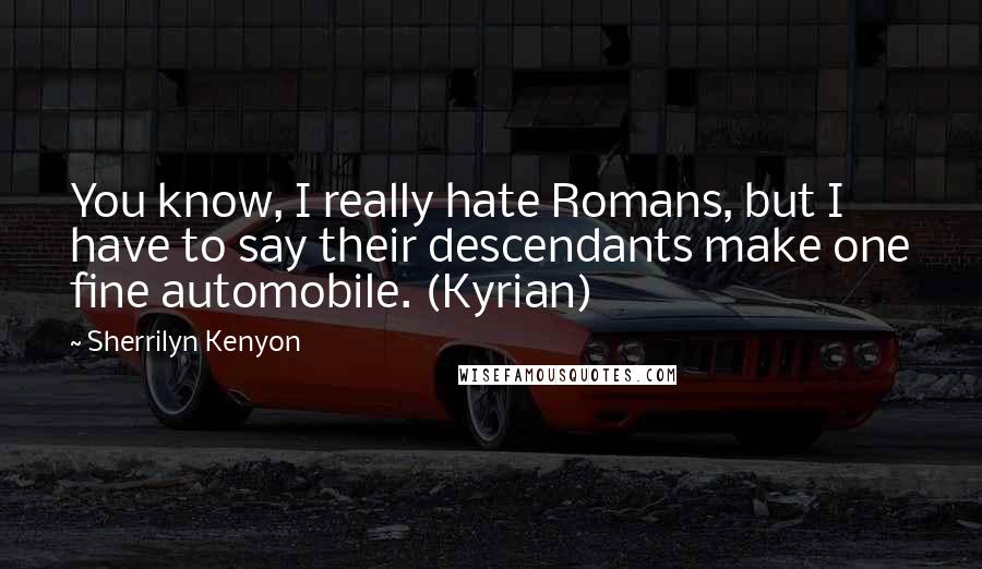Sherrilyn Kenyon Quotes: You know, I really hate Romans, but I have to say their descendants make one fine automobile. (Kyrian)