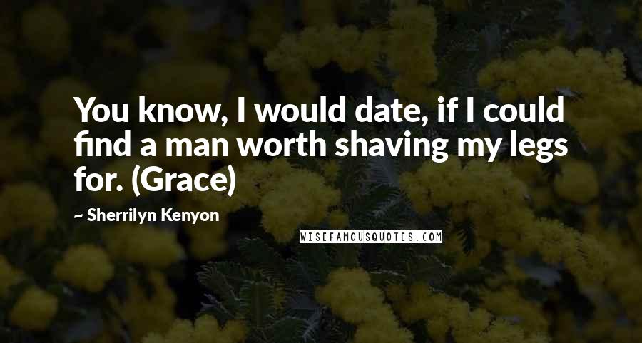 Sherrilyn Kenyon Quotes: You know, I would date, if I could find a man worth shaving my legs for. (Grace)