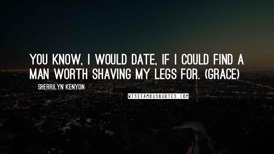 Sherrilyn Kenyon Quotes: You know, I would date, if I could find a man worth shaving my legs for. (Grace)
