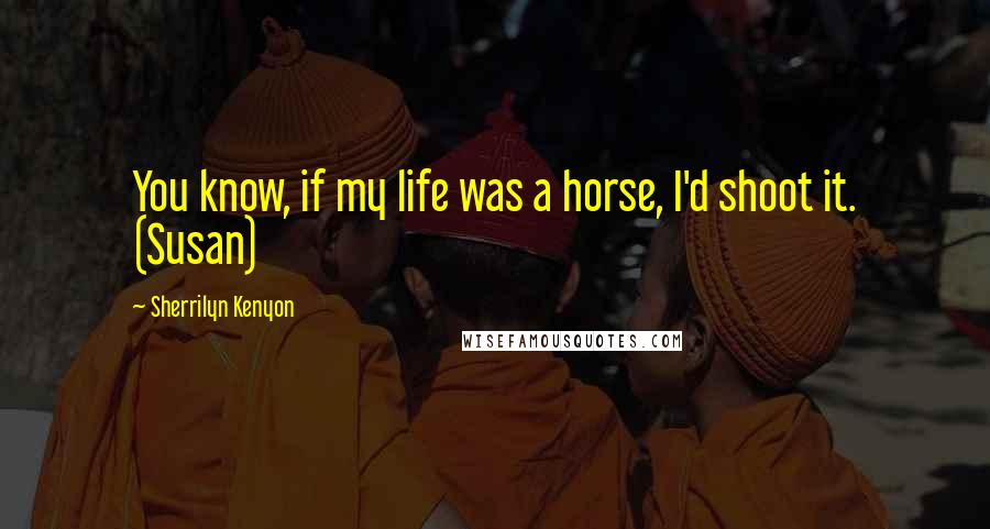 Sherrilyn Kenyon Quotes: You know, if my life was a horse, I'd shoot it. (Susan)