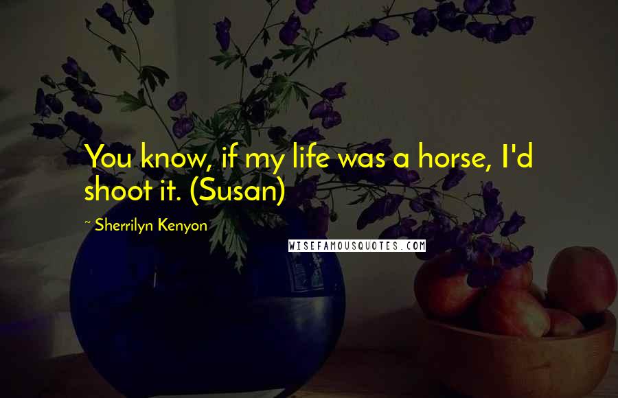 Sherrilyn Kenyon Quotes: You know, if my life was a horse, I'd shoot it. (Susan)