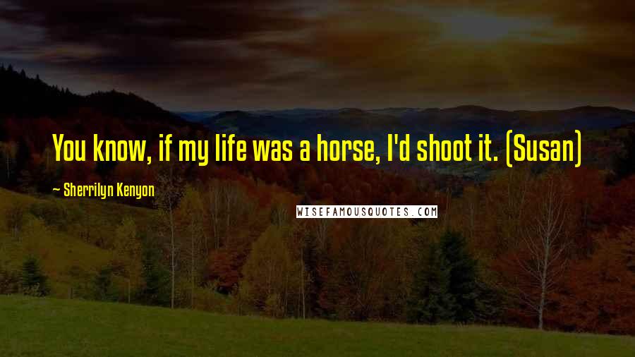 Sherrilyn Kenyon Quotes: You know, if my life was a horse, I'd shoot it. (Susan)