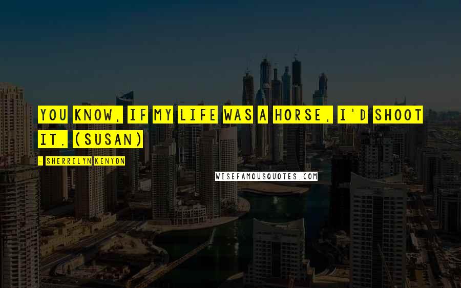 Sherrilyn Kenyon Quotes: You know, if my life was a horse, I'd shoot it. (Susan)