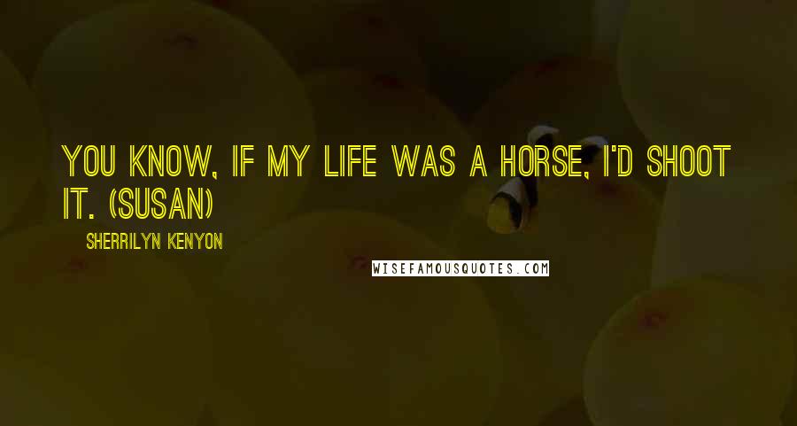 Sherrilyn Kenyon Quotes: You know, if my life was a horse, I'd shoot it. (Susan)