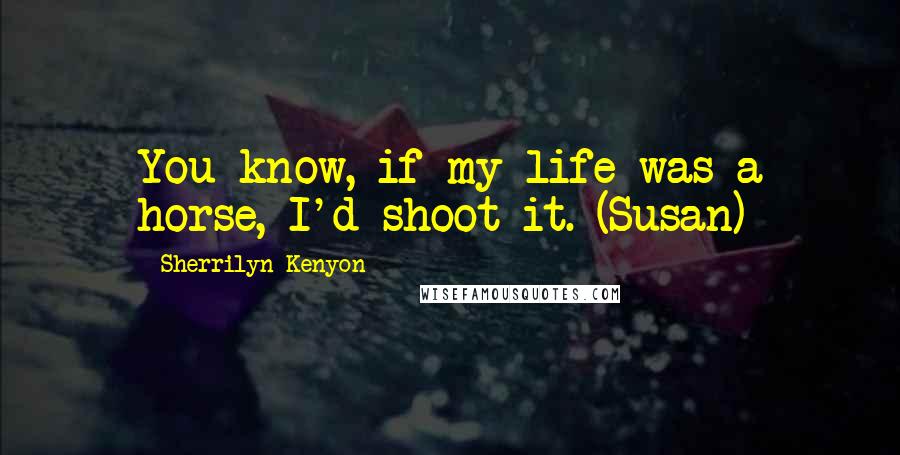 Sherrilyn Kenyon Quotes: You know, if my life was a horse, I'd shoot it. (Susan)