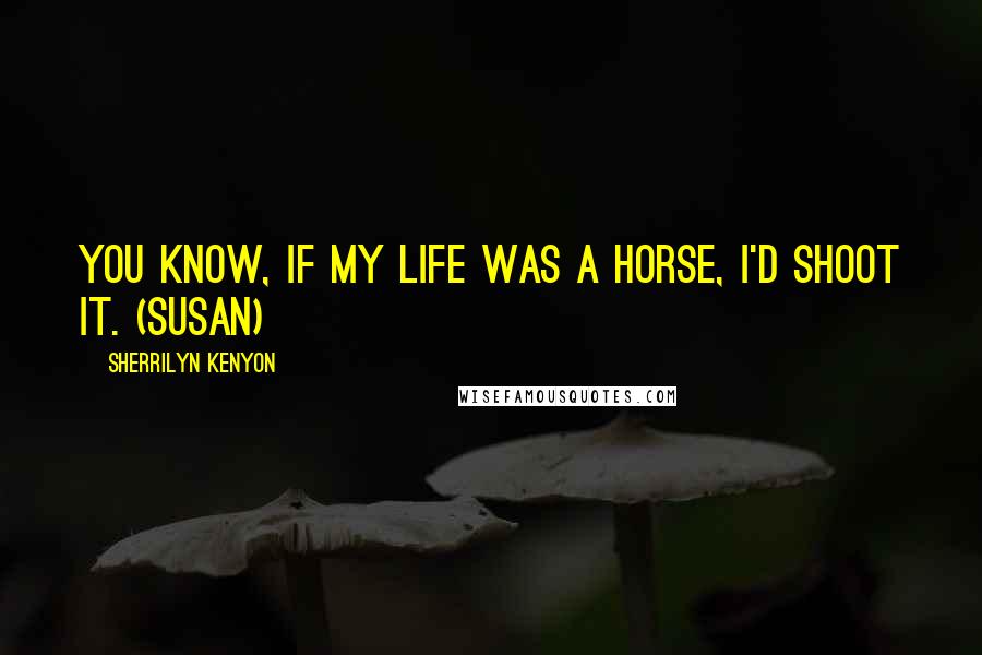 Sherrilyn Kenyon Quotes: You know, if my life was a horse, I'd shoot it. (Susan)