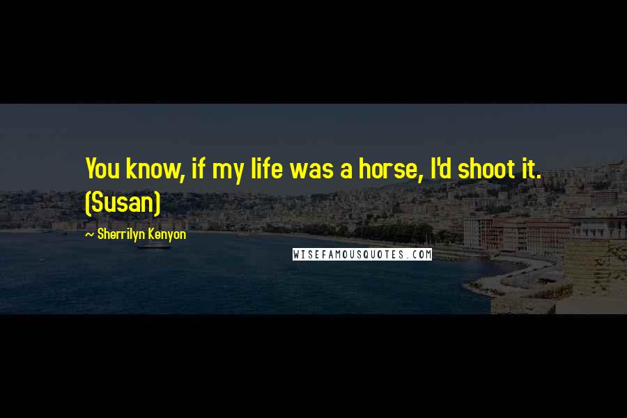 Sherrilyn Kenyon Quotes: You know, if my life was a horse, I'd shoot it. (Susan)