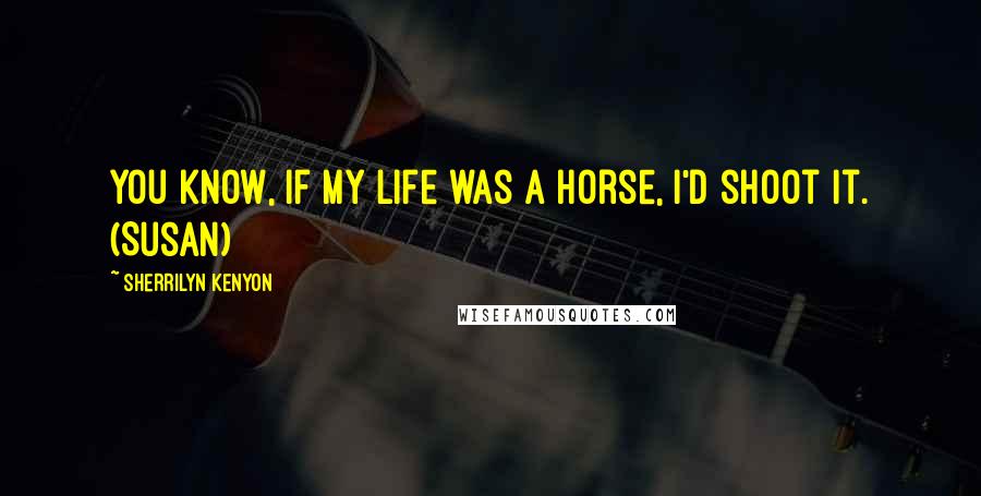 Sherrilyn Kenyon Quotes: You know, if my life was a horse, I'd shoot it. (Susan)