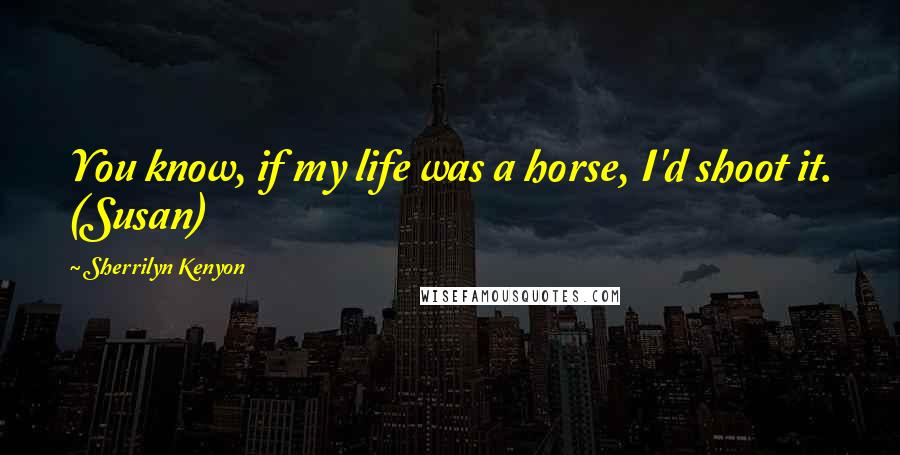 Sherrilyn Kenyon Quotes: You know, if my life was a horse, I'd shoot it. (Susan)