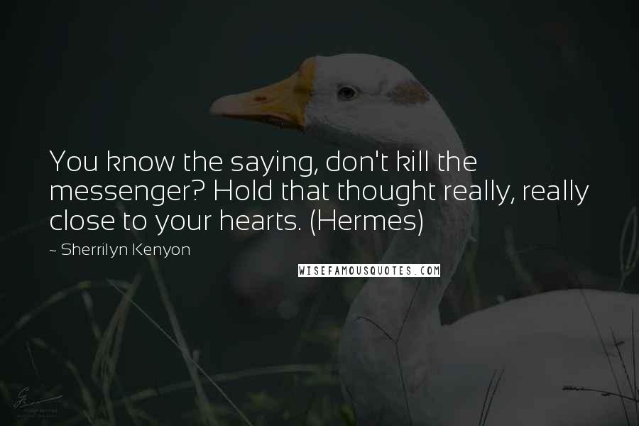 Sherrilyn Kenyon Quotes: You know the saying, don't kill the messenger? Hold that thought really, really close to your hearts. (Hermes)