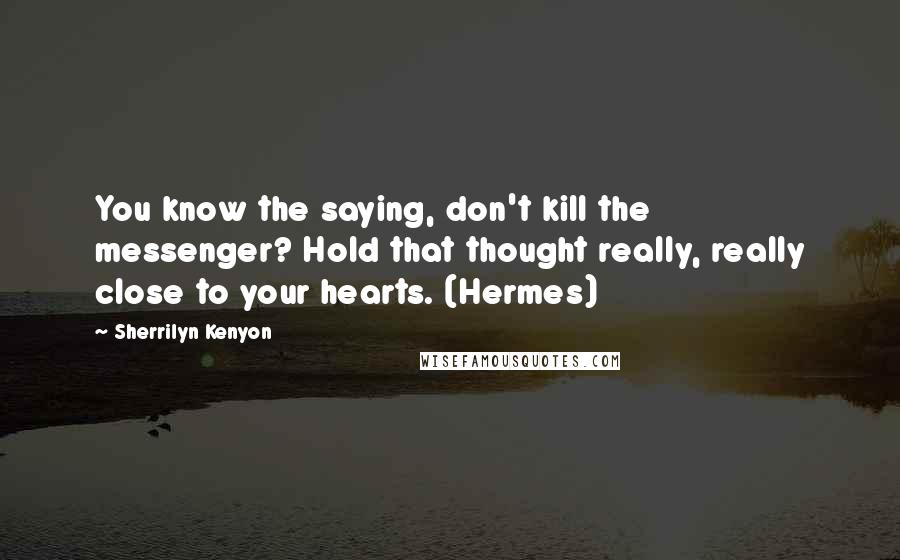 Sherrilyn Kenyon Quotes: You know the saying, don't kill the messenger? Hold that thought really, really close to your hearts. (Hermes)