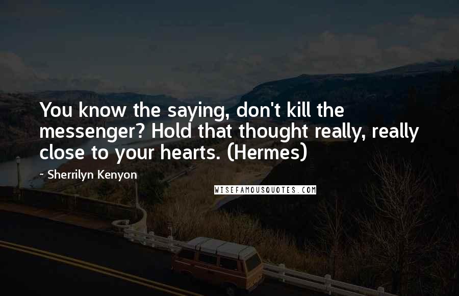 Sherrilyn Kenyon Quotes: You know the saying, don't kill the messenger? Hold that thought really, really close to your hearts. (Hermes)