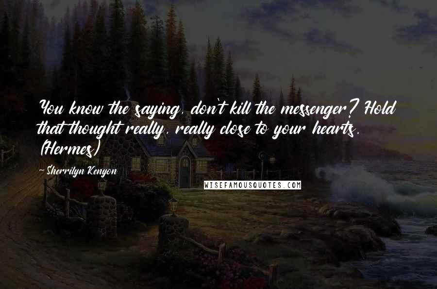 Sherrilyn Kenyon Quotes: You know the saying, don't kill the messenger? Hold that thought really, really close to your hearts. (Hermes)