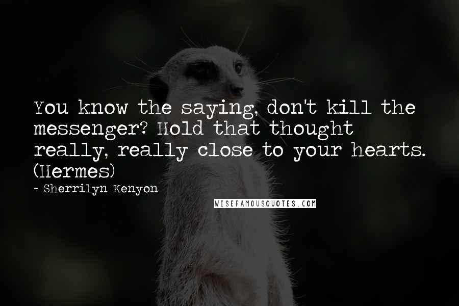 Sherrilyn Kenyon Quotes: You know the saying, don't kill the messenger? Hold that thought really, really close to your hearts. (Hermes)