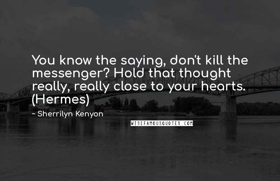 Sherrilyn Kenyon Quotes: You know the saying, don't kill the messenger? Hold that thought really, really close to your hearts. (Hermes)