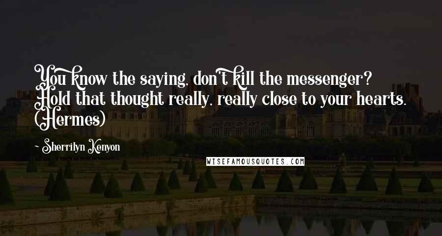 Sherrilyn Kenyon Quotes: You know the saying, don't kill the messenger? Hold that thought really, really close to your hearts. (Hermes)