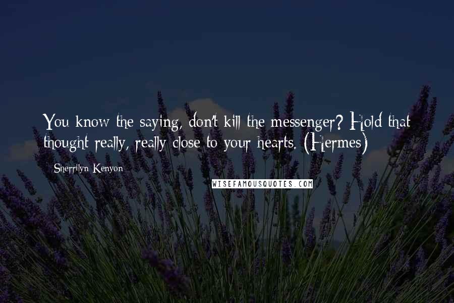 Sherrilyn Kenyon Quotes: You know the saying, don't kill the messenger? Hold that thought really, really close to your hearts. (Hermes)