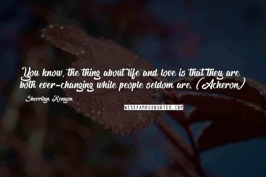 Sherrilyn Kenyon Quotes: You know, the thing about life and love is that they are both ever-changing while people seldom are. (Acheron)