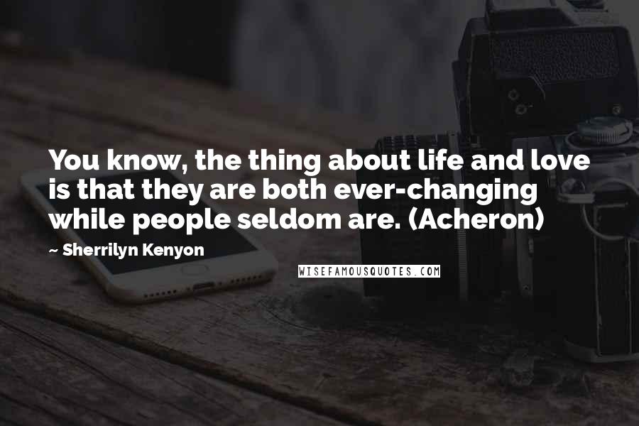 Sherrilyn Kenyon Quotes: You know, the thing about life and love is that they are both ever-changing while people seldom are. (Acheron)