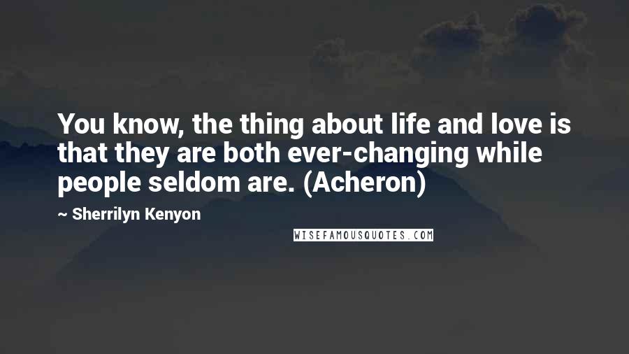 Sherrilyn Kenyon Quotes: You know, the thing about life and love is that they are both ever-changing while people seldom are. (Acheron)