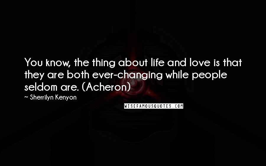 Sherrilyn Kenyon Quotes: You know, the thing about life and love is that they are both ever-changing while people seldom are. (Acheron)