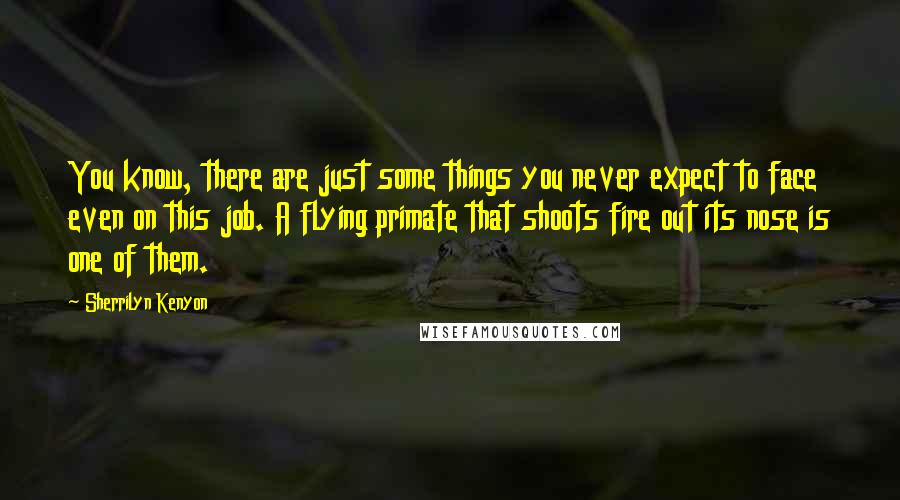 Sherrilyn Kenyon Quotes: You know, there are just some things you never expect to face even on this job. A flying primate that shoots fire out its nose is one of them.