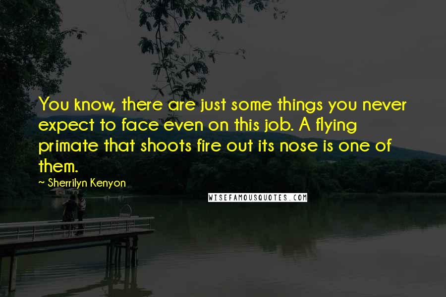 Sherrilyn Kenyon Quotes: You know, there are just some things you never expect to face even on this job. A flying primate that shoots fire out its nose is one of them.