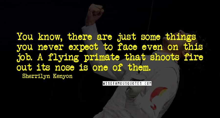 Sherrilyn Kenyon Quotes: You know, there are just some things you never expect to face even on this job. A flying primate that shoots fire out its nose is one of them.