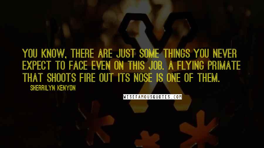 Sherrilyn Kenyon Quotes: You know, there are just some things you never expect to face even on this job. A flying primate that shoots fire out its nose is one of them.