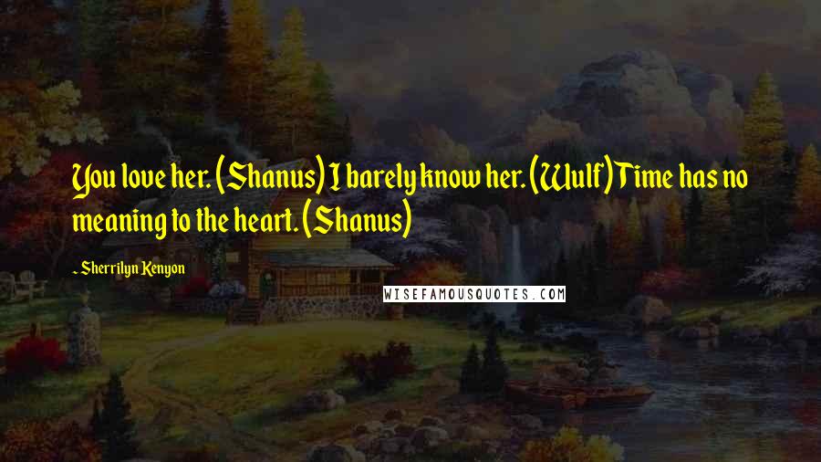 Sherrilyn Kenyon Quotes: You love her. (Shanus) I barely know her. (Wulf) Time has no meaning to the heart. (Shanus)