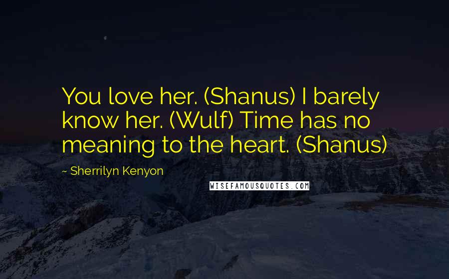 Sherrilyn Kenyon Quotes: You love her. (Shanus) I barely know her. (Wulf) Time has no meaning to the heart. (Shanus)