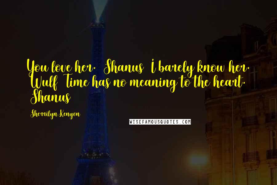 Sherrilyn Kenyon Quotes: You love her. (Shanus) I barely know her. (Wulf) Time has no meaning to the heart. (Shanus)
