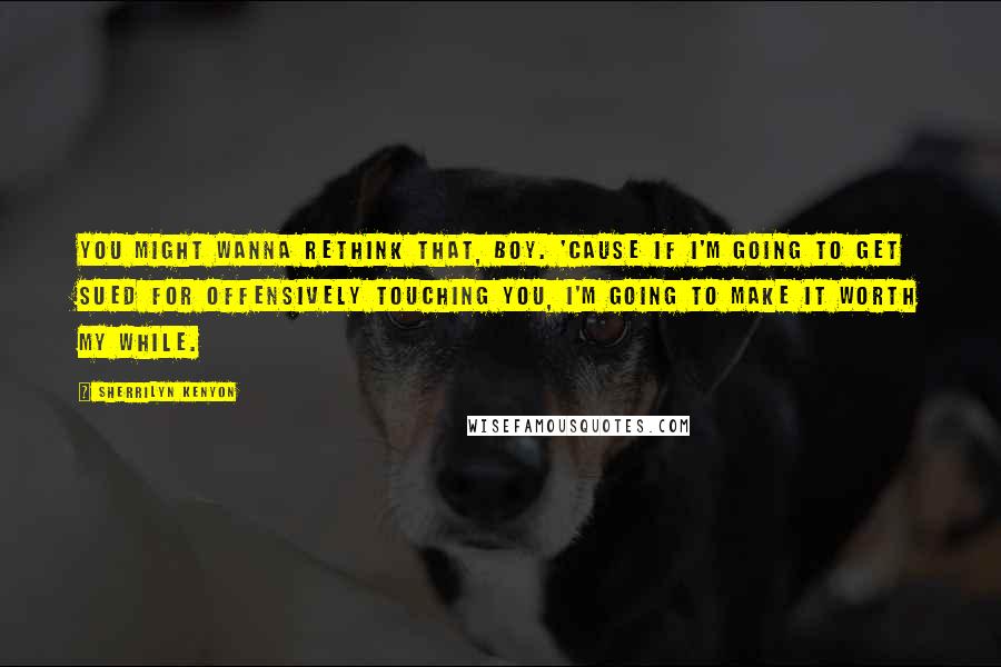 Sherrilyn Kenyon Quotes: You might wanna rethink that, boy. 'Cause if I'm going to get sued for offensively touching you, I'm going to make it worth my while.