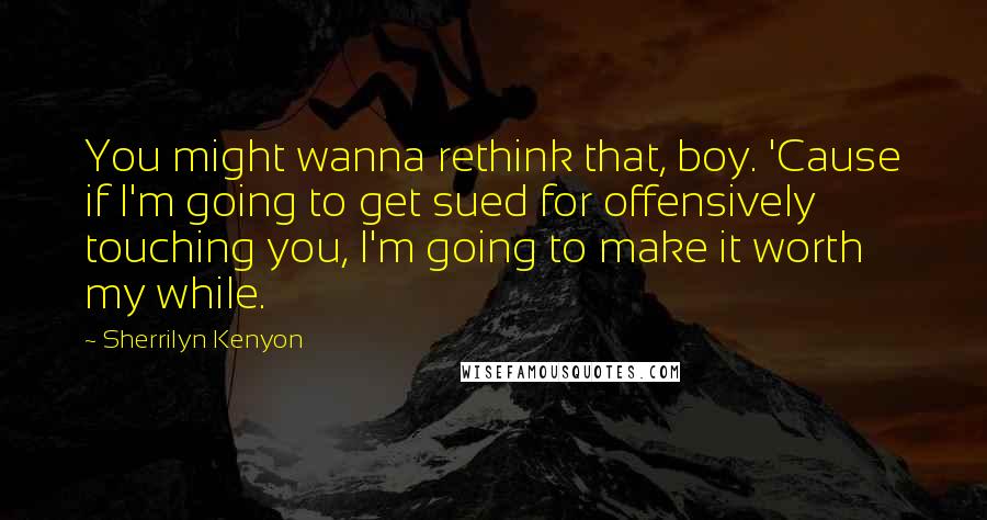 Sherrilyn Kenyon Quotes: You might wanna rethink that, boy. 'Cause if I'm going to get sued for offensively touching you, I'm going to make it worth my while.