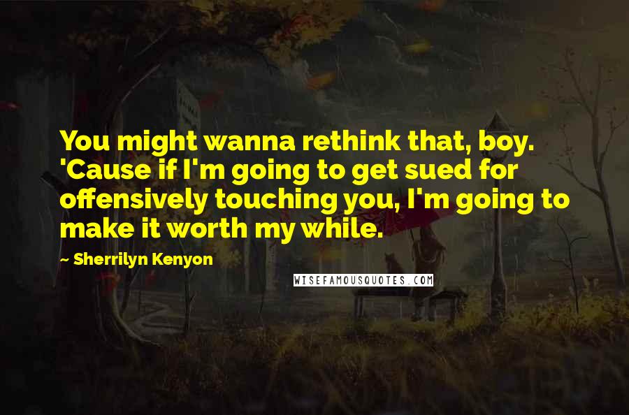 Sherrilyn Kenyon Quotes: You might wanna rethink that, boy. 'Cause if I'm going to get sued for offensively touching you, I'm going to make it worth my while.