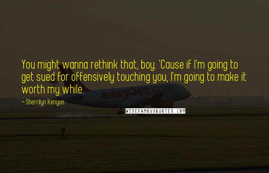 Sherrilyn Kenyon Quotes: You might wanna rethink that, boy. 'Cause if I'm going to get sued for offensively touching you, I'm going to make it worth my while.