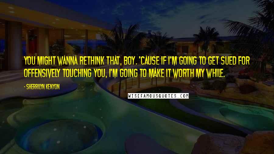 Sherrilyn Kenyon Quotes: You might wanna rethink that, boy. 'Cause if I'm going to get sued for offensively touching you, I'm going to make it worth my while.