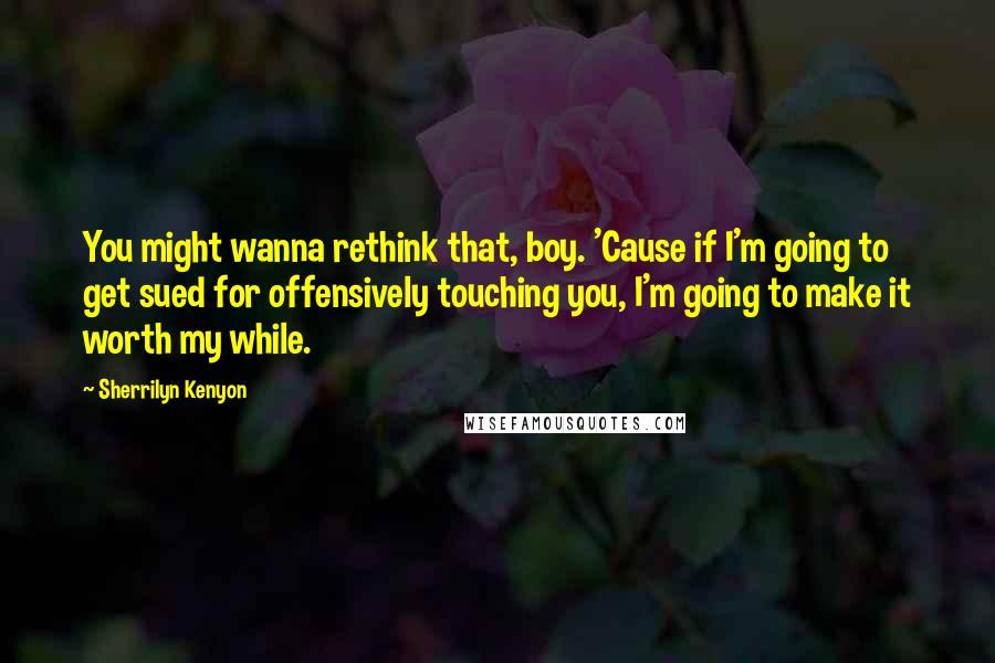 Sherrilyn Kenyon Quotes: You might wanna rethink that, boy. 'Cause if I'm going to get sued for offensively touching you, I'm going to make it worth my while.