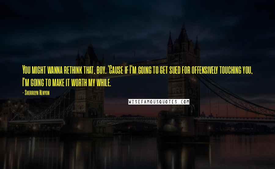 Sherrilyn Kenyon Quotes: You might wanna rethink that, boy. 'Cause if I'm going to get sued for offensively touching you, I'm going to make it worth my while.