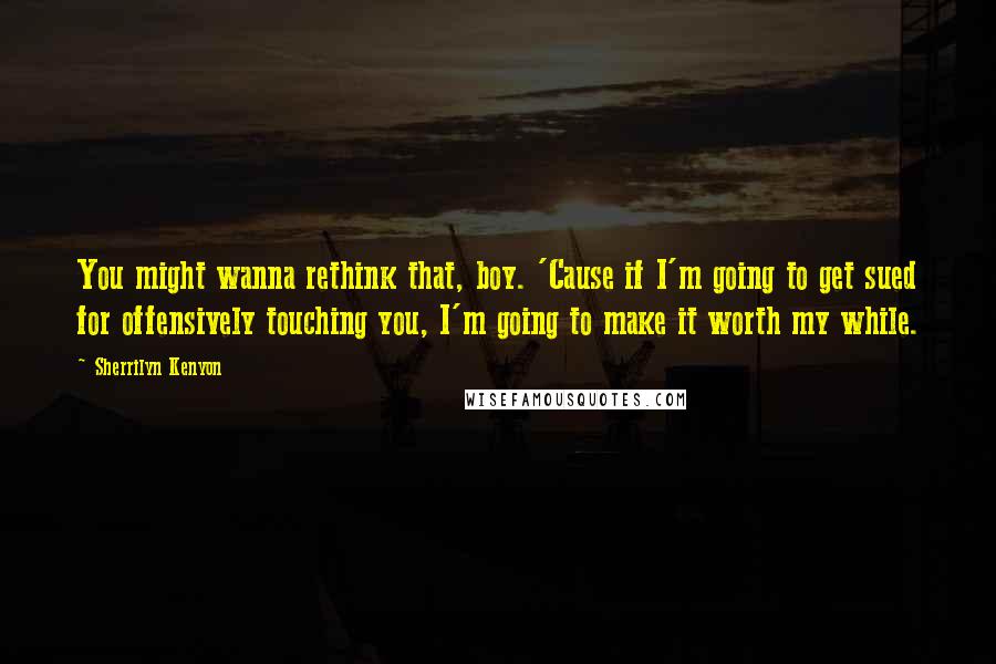 Sherrilyn Kenyon Quotes: You might wanna rethink that, boy. 'Cause if I'm going to get sued for offensively touching you, I'm going to make it worth my while.