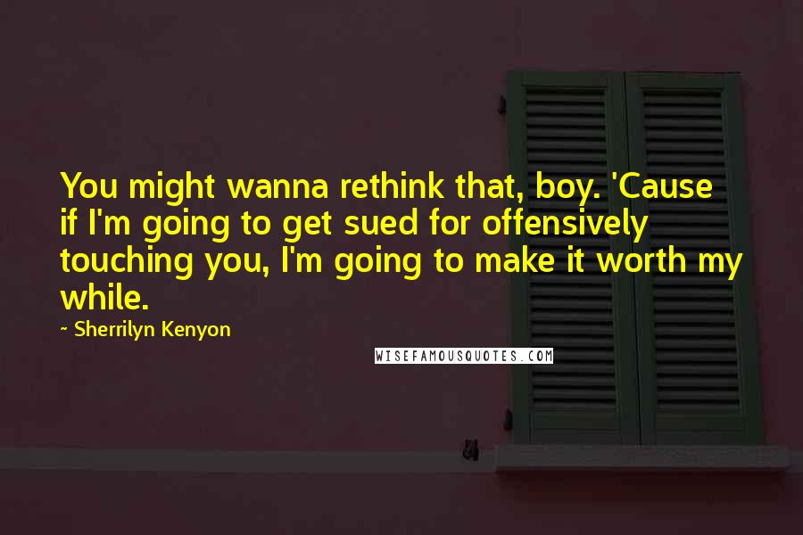 Sherrilyn Kenyon Quotes: You might wanna rethink that, boy. 'Cause if I'm going to get sued for offensively touching you, I'm going to make it worth my while.