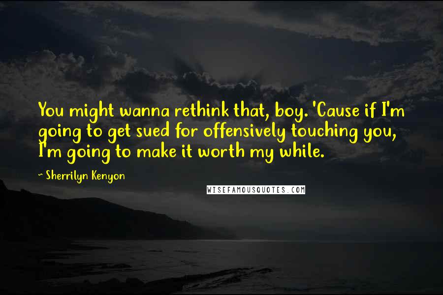 Sherrilyn Kenyon Quotes: You might wanna rethink that, boy. 'Cause if I'm going to get sued for offensively touching you, I'm going to make it worth my while.