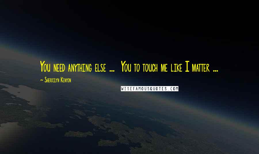 Sherrilyn Kenyon Quotes: You need anything else ... You to touch me like I matter ...