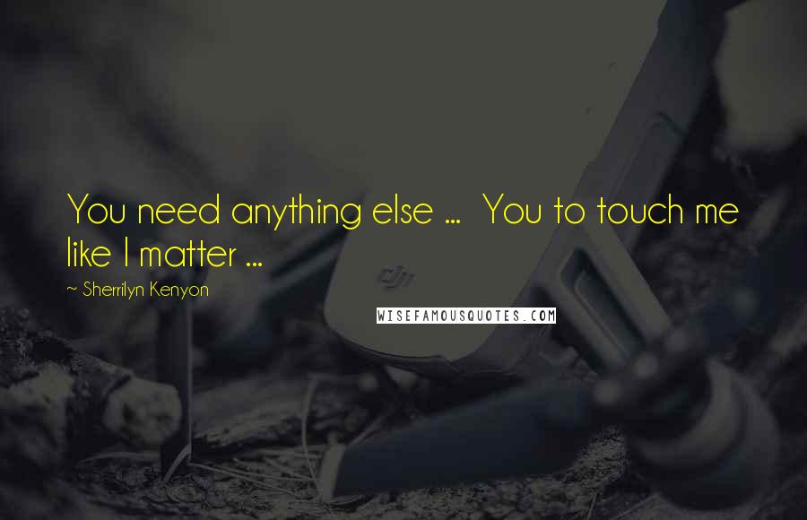 Sherrilyn Kenyon Quotes: You need anything else ...  You to touch me like I matter ...