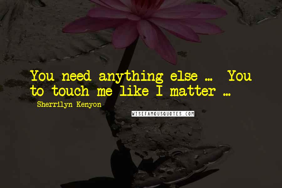 Sherrilyn Kenyon Quotes: You need anything else ...  You to touch me like I matter ...