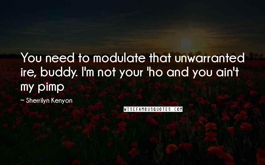 Sherrilyn Kenyon Quotes: You need to modulate that unwarranted ire, buddy. I'm not your 'ho and you ain't my pimp