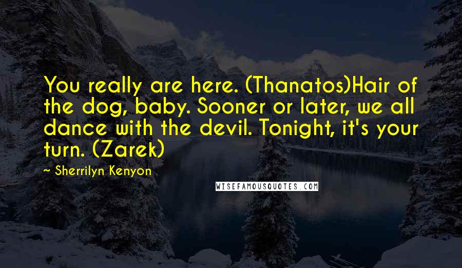 Sherrilyn Kenyon Quotes: You really are here. (Thanatos)Hair of the dog, baby. Sooner or later, we all dance with the devil. Tonight, it's your turn. (Zarek)