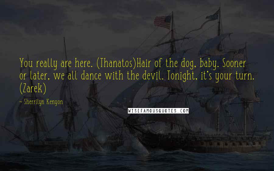 Sherrilyn Kenyon Quotes: You really are here. (Thanatos)Hair of the dog, baby. Sooner or later, we all dance with the devil. Tonight, it's your turn. (Zarek)