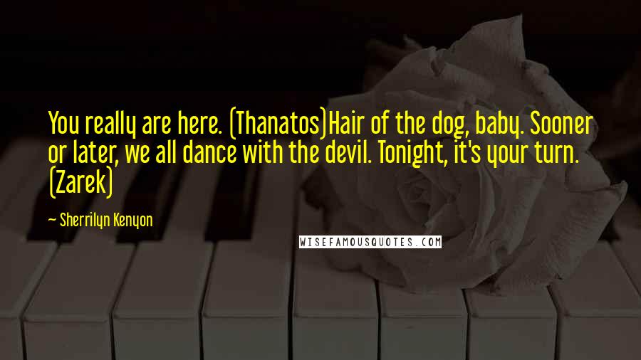 Sherrilyn Kenyon Quotes: You really are here. (Thanatos)Hair of the dog, baby. Sooner or later, we all dance with the devil. Tonight, it's your turn. (Zarek)