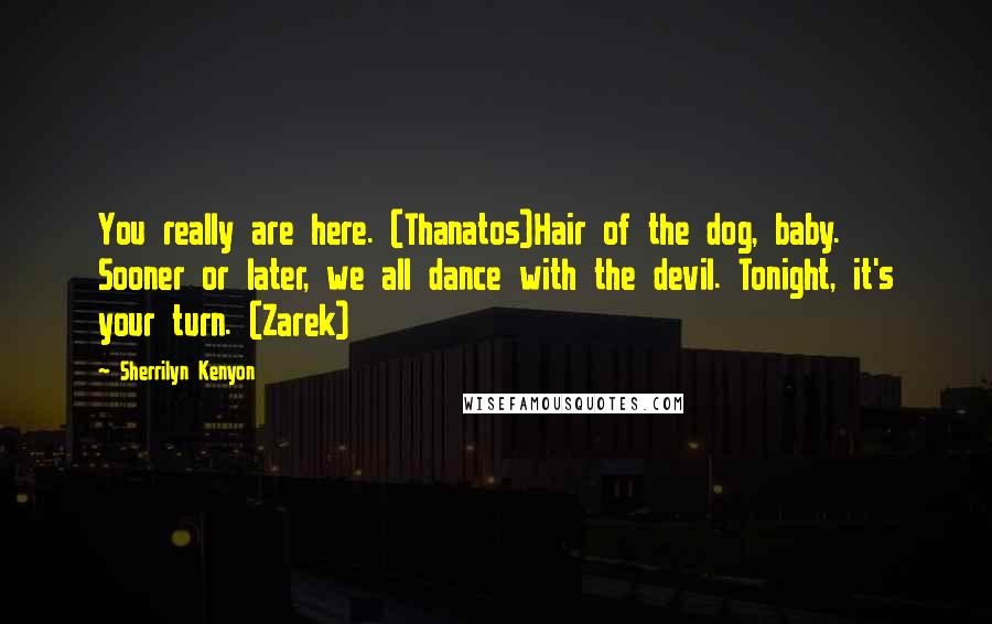 Sherrilyn Kenyon Quotes: You really are here. (Thanatos)Hair of the dog, baby. Sooner or later, we all dance with the devil. Tonight, it's your turn. (Zarek)